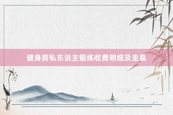 健身房私东谈主锻练收费明细及圭臬